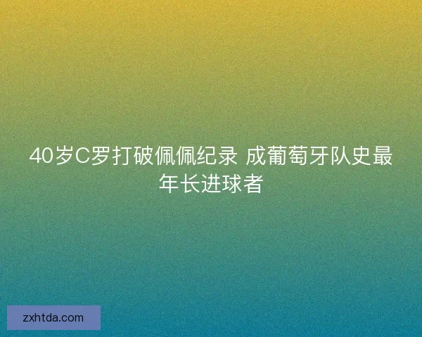 40岁C罗打破佩佩纪录 成葡萄牙队史最年长进球者 40岁C罗打破佩佩纪录 成葡萄牙队史最年长进球者