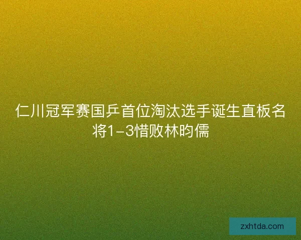 仁川冠军赛国乒首位淘汰选手诞生直板名将1-3惜败林昀儒