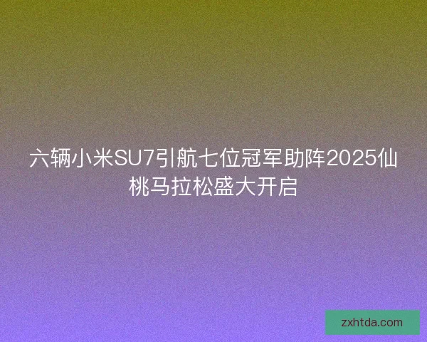 六辆小米SU7引航七位冠军助阵2025仙桃马拉松盛大开启