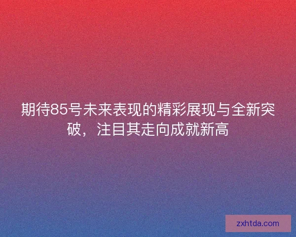 期待85号未来表现的精彩展现与全新突破，注目其走向成就新高