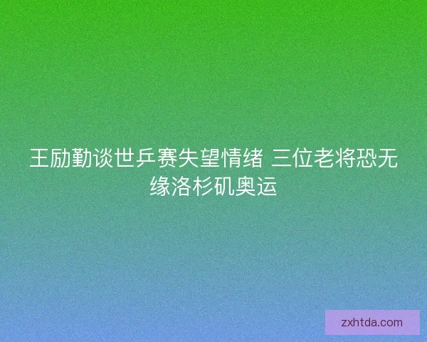 王励勤谈世乒赛失望情绪 三位老将恐无缘洛杉矶奥运