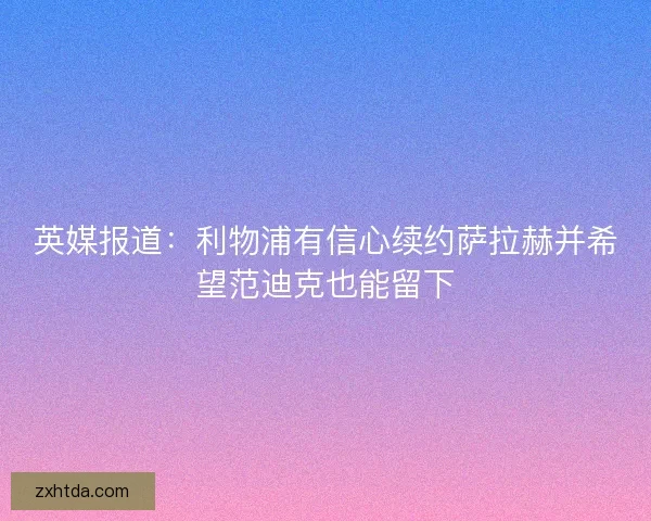 英媒报道：利物浦有信心续约萨拉赫并希望范迪克也能留下