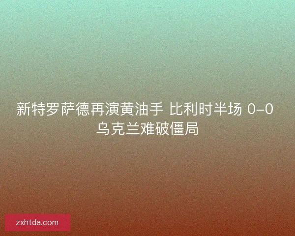 新特罗萨德再演黄油手 比利时半场 0-0 乌克兰难破僵局