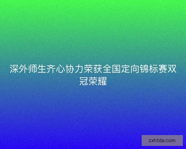 深外师生齐心协力荣获全国定向锦标赛双冠荣耀