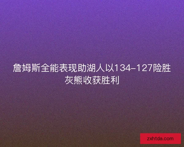 詹姆斯全能表现助湖人以134-127险胜灰熊收获胜利