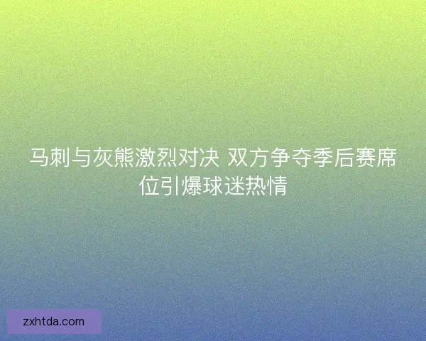 马刺与灰熊激烈对决 双方争夺季后赛席位引爆球迷热情 马刺与灰熊激烈对决 双方争夺季后赛席位引爆球迷热情