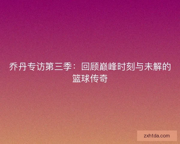 乔丹专访第三季：回顾巅峰时刻与未解的篮球传奇