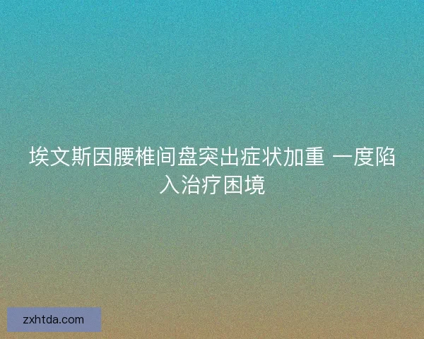 埃文斯因腰椎间盘突出症状加重 一度陷入治疗困境