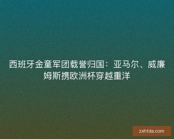 西班牙金童军团载誉归国：亚马尔、威廉姆斯携欧洲杯穿越重洋