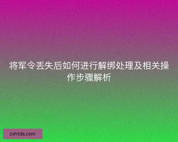 将军令丢失后如何进行解绑处理及相关操作步骤解析 将军令丢失后如何进行解绑处理及相关操作步骤解析