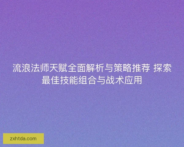 流浪法师天赋全面解析与策略推荐 探索最佳技能组合与战术应用 流浪法师天赋全面解析与策略推荐 探索最佳技能组合与战术应用