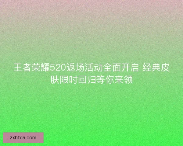 王者荣耀520返场活动全面开启 经典皮肤限时回归等你来领 王者荣耀520返场活动全面开启 经典皮肤限时回归等你来领