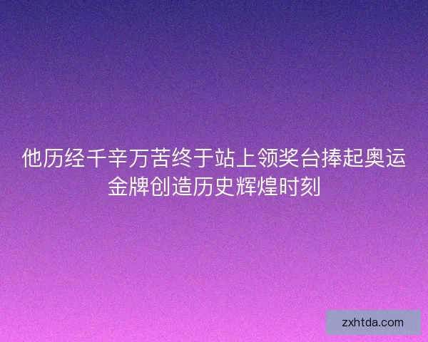 他历经千辛万苦终于站上领奖台捧起奥运金牌创造历史辉煌时刻