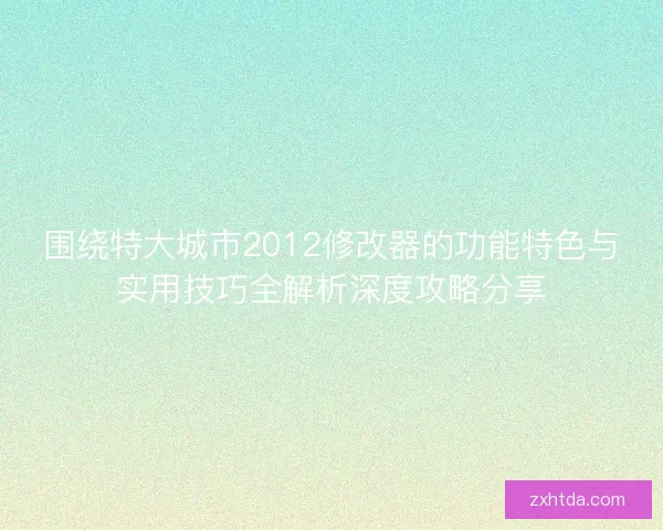 围绕特大城市2012修改器的功能特色与实用技巧全解析深度攻略分享