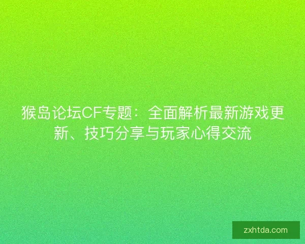 猴岛论坛CF专题：全面解析最新游戏更新、技巧分享与玩家心得交流