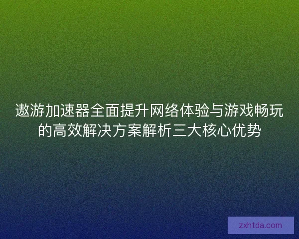 遨游加速器全面提升网络体验与游戏畅玩的高效解决方案解析三大核心优势 遨游加速器全面提升网络体验与游戏畅玩的高效解决方案解析三大核心优势