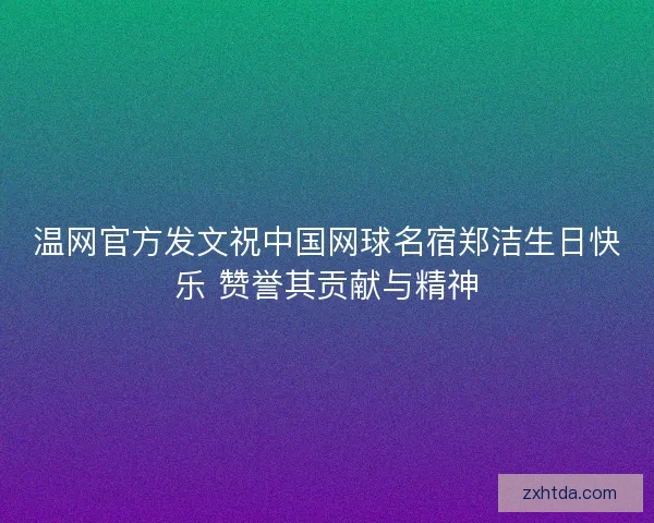 温网官方发文祝中国网球名宿郑洁生日快乐 赞誉其贡献与精神