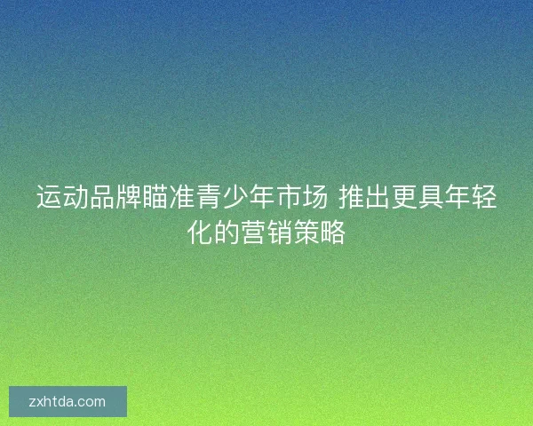 运动品牌瞄准青少年市场 推出更具年轻化的营销策略