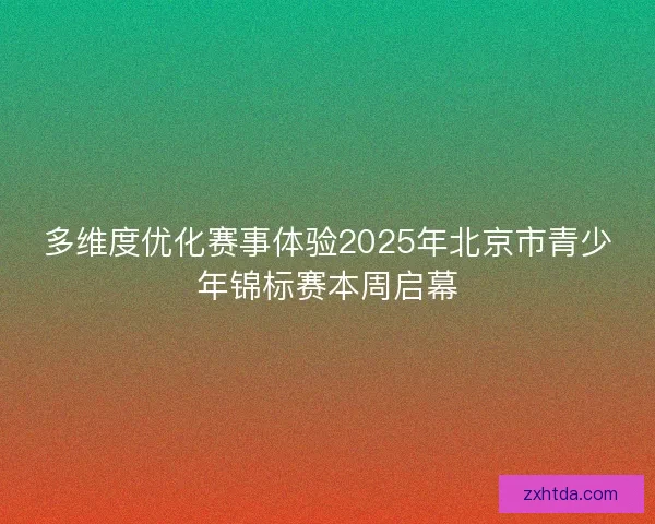 多维度优化赛事体验2025年北京市青少年锦标赛本周启幕