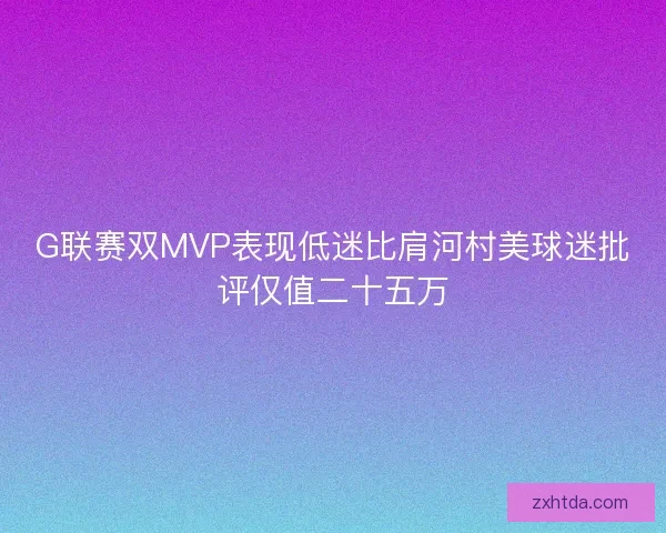 G联赛双MVP表现低迷比肩河村美球迷批评仅值二十五万