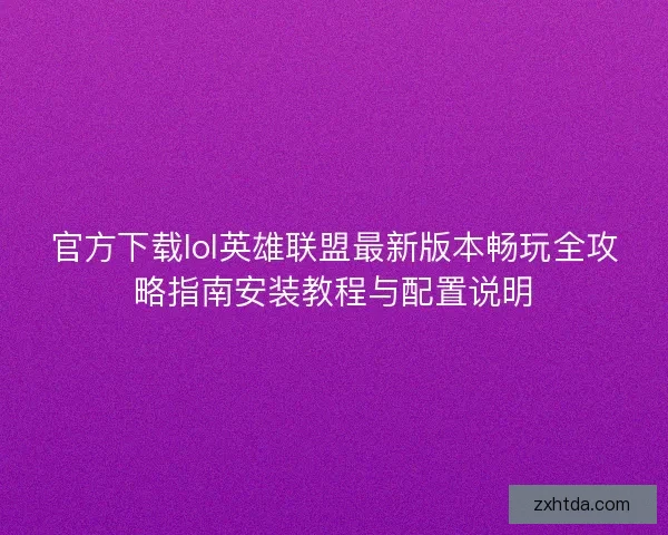 官方下载lol英雄联盟最新版本畅玩全攻略指南安装教程与配置说明