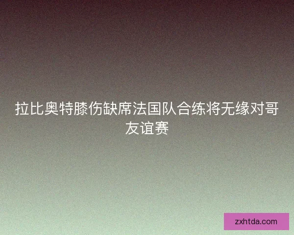 拉比奥特膝伤缺席法国队合练将无缘对哥友谊赛