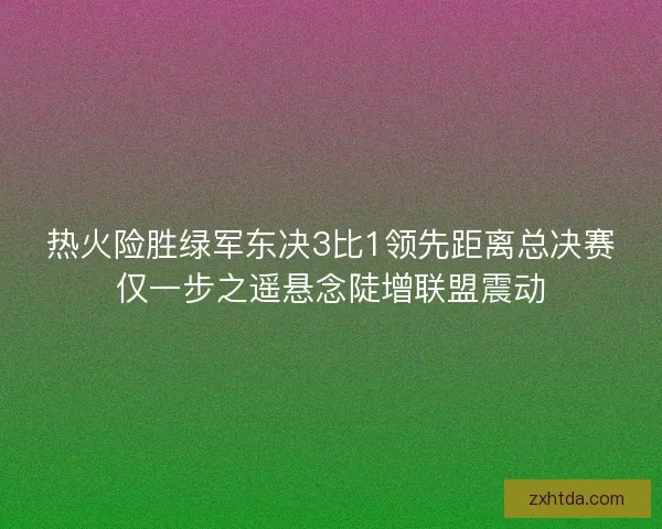 热火险胜绿军东决3比1领先距离总决赛仅一步之遥悬念陡增联盟震动