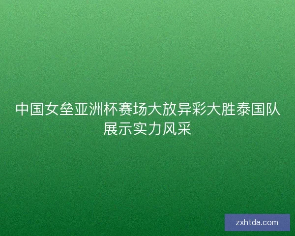 中国女垒亚洲杯赛场大放异彩大胜泰国队展示实力风采