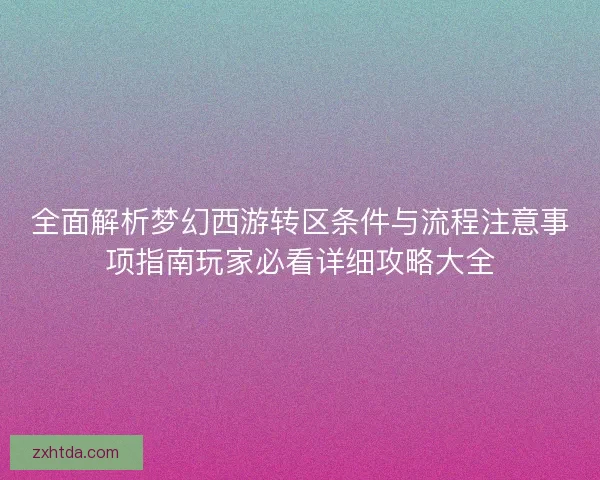 全面解析梦幻西游转区条件与流程注意事项指南玩家必看详细攻略大全