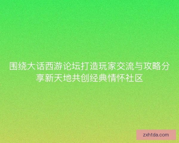 围绕大话西游论坛打造玩家交流与攻略分享新天地共创经典情怀社区