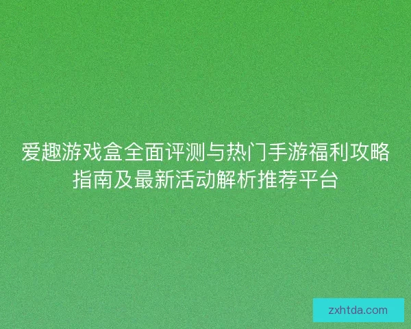 爱趣游戏盒全面评测与热门手游福利攻略指南及最新活动解析推荐平台