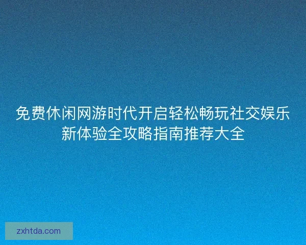 免费休闲网游时代开启轻松畅玩社交娱乐新体验全攻略指南推荐大全