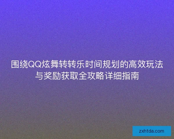 围绕QQ炫舞转转乐时间规划的高效玩法与奖励获取全攻略详细指南 围绕QQ炫舞转转乐时间规划的高效玩法与奖励获取全攻略详细指南
