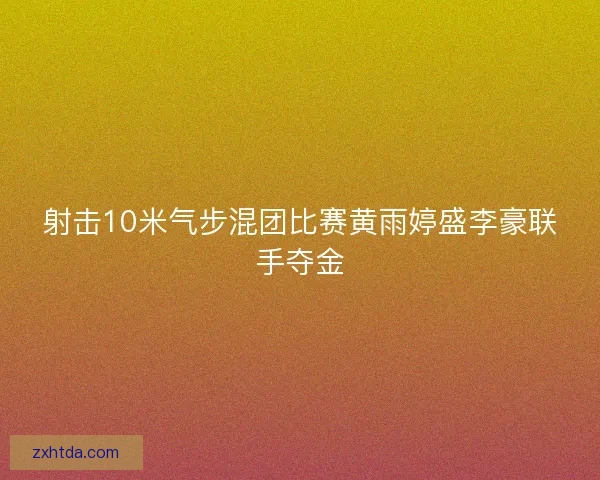 射击10米气步混团比赛黄雨婷盛李豪联手夺金
