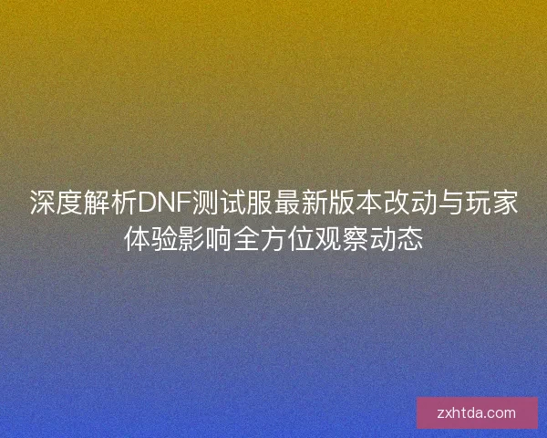 深度解析DNF测试服最新版本改动与玩家体验影响全方位观察动态 深度解析DNF测试服最新版本改动与玩家体验影响全方位观察动态