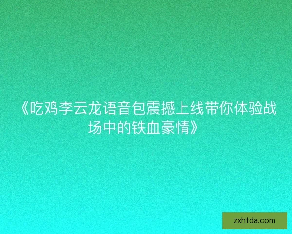 《吃鸡李云龙语音包震撼上线带你体验战场中的铁血豪情》 《吃鸡李云龙语音包震撼上线带你体验战场中的铁血豪情》