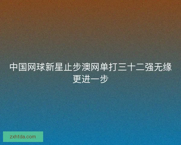 中国网球新星止步澳网单打三十二强无缘更进一步 中国网球新星止步澳网单打三十二强无缘更进一步