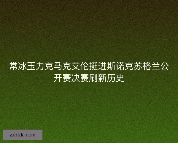 常冰玉力克马克艾伦挺进斯诺克苏格兰公开赛决赛刷新历史 常冰玉力克马克艾伦挺进斯诺克苏格兰公开赛决赛刷新历史
