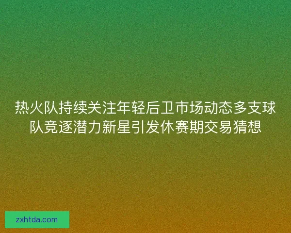 热火队持续关注年轻后卫市场动态多支球队竞逐潜力新星引发休赛期交易猜想 热火队持续关注年轻后卫市场动态多支球队竞逐潜力新星引发休赛期交易猜想