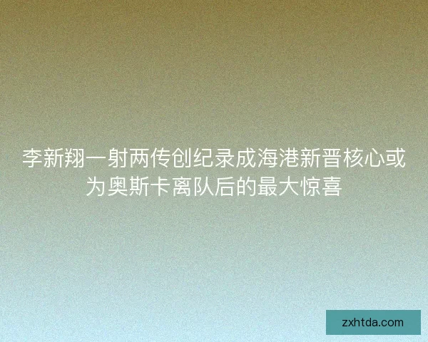李新翔一射两传创纪录成海港新晋核心或为奥斯卡离队后的最大惊喜 李新翔一射两传创纪录成海港新晋核心或为奥斯卡离队后的最大惊喜