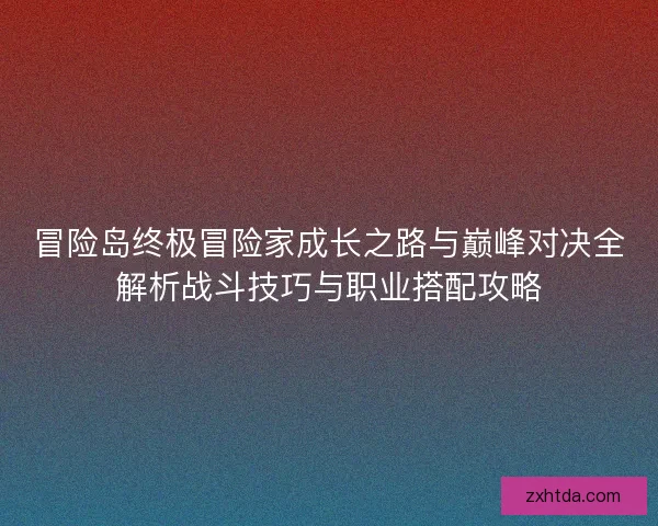 冒险岛终极冒险家成长之路与巅峰对决全解析战斗技巧与职业搭配攻略