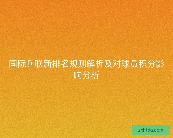 国际乒联新排名规则解析及对球员积分影响分析 国际乒联新排名规则解析及对球员积分影响分析