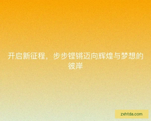 开启新征程,步步铿锵迈向辉煌与梦想的彼岸 开启新征程,步步铿锵迈向辉煌与梦想的彼岸
