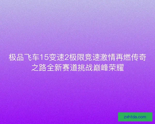 极品飞车15变速2极限竞速激情再燃传奇之路全新赛道挑战巅峰荣耀