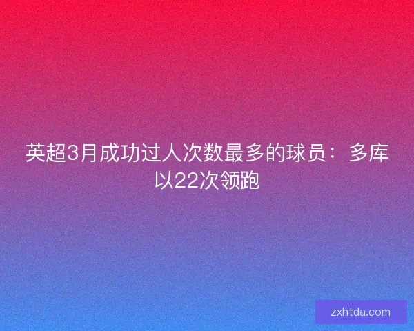 英超3月成功过人次数最多的球员：多库以22次领跑