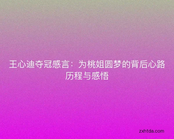 王心迪夺冠感言：为桃姐圆梦的背后心路历程与感悟