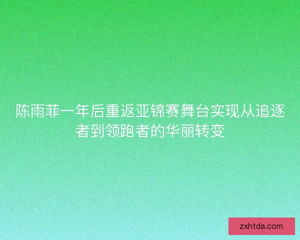 陈雨菲一年后重返亚锦赛舞台实现从追逐者到领跑者的华丽转变
