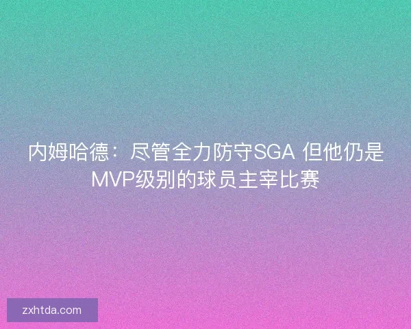 内姆哈德：尽管全力防守SGA 但他仍是MVP级别的球员主宰比赛