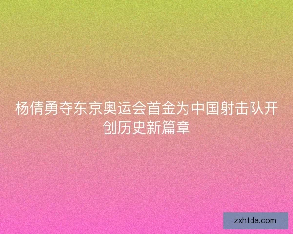 杨倩勇夺东京奥运会首金为中国射击队开创历史新篇章