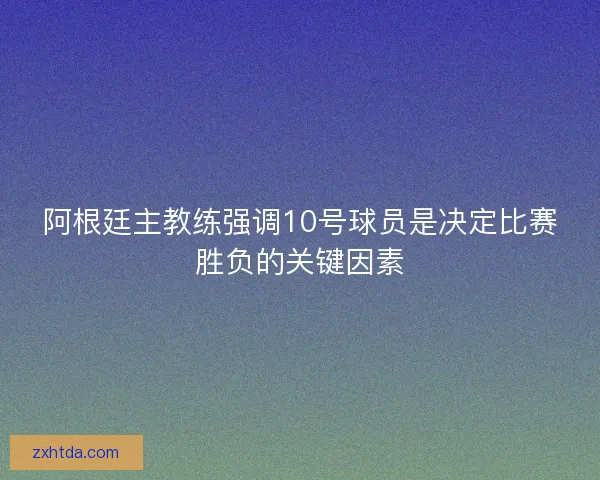 阿根廷主教练强调10号球员是决定比赛胜负的关键因素